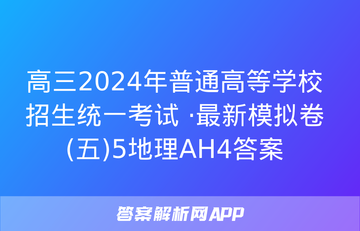 高三2024年普通高等学校招生统一考试 ·最新模拟卷(五)5地理AH4答案