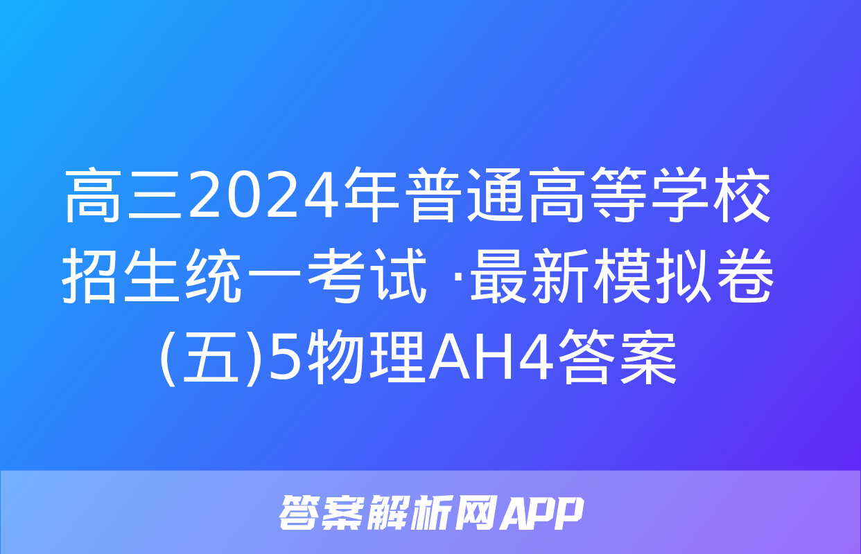 高三2024年普通高等学校招生统一考试 ·最新模拟卷(五)5物理AH4答案