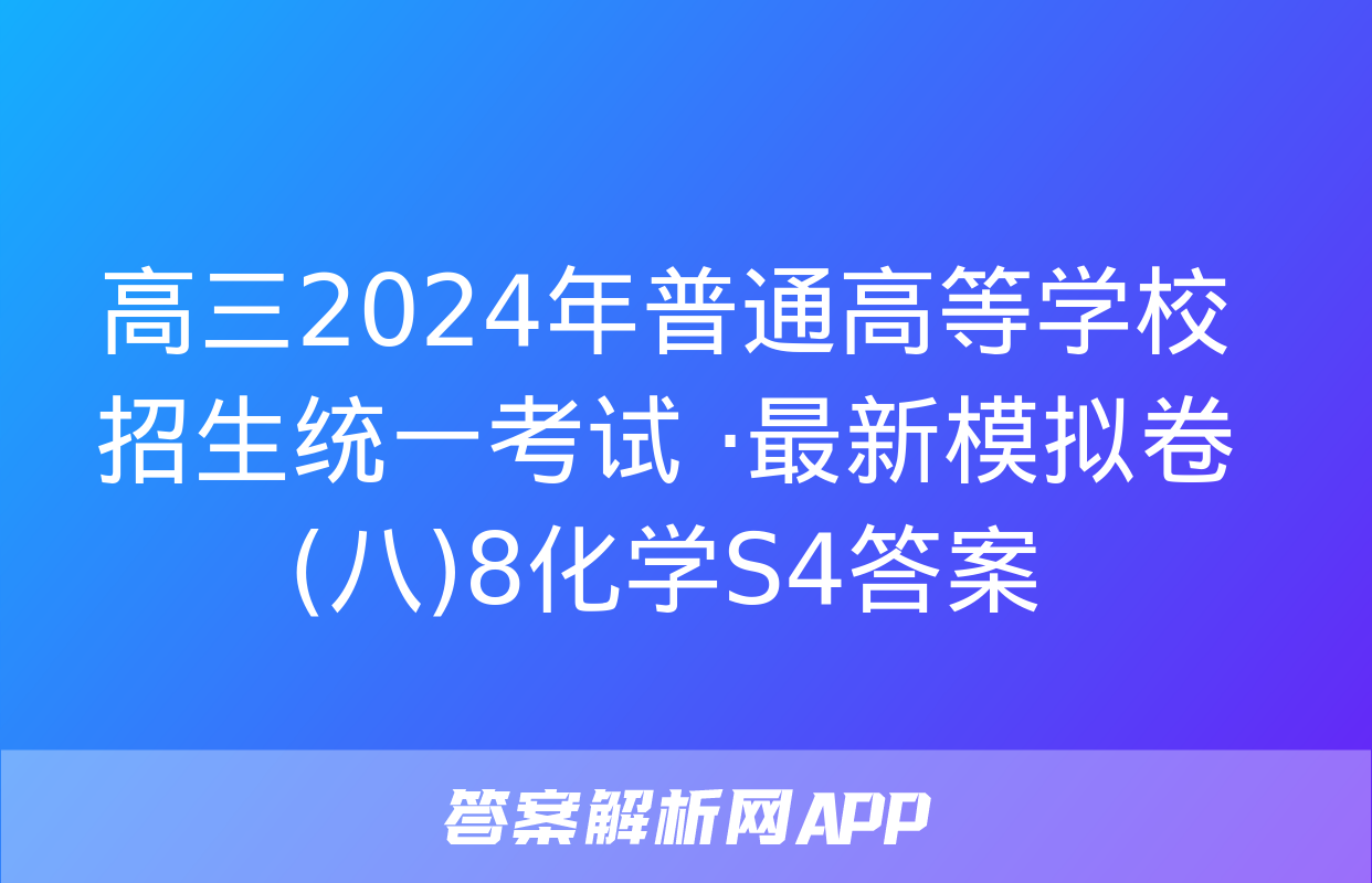 高三2024年普通高等学校招生统一考试 ·最新模拟卷(八)8化学S4答案