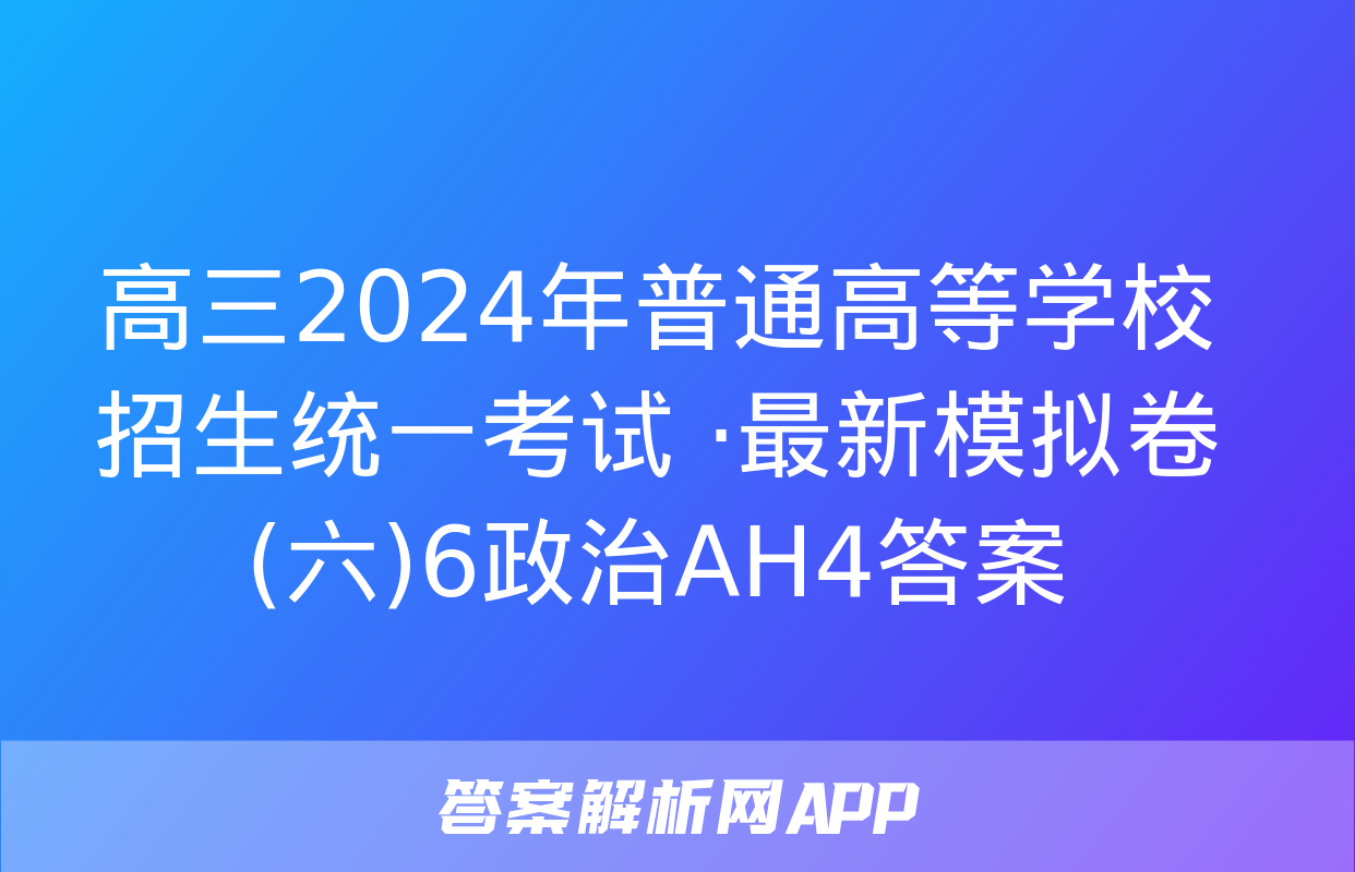 高三2024年普通高等学校招生统一考试 ·最新模拟卷(六)6政治AH4答案