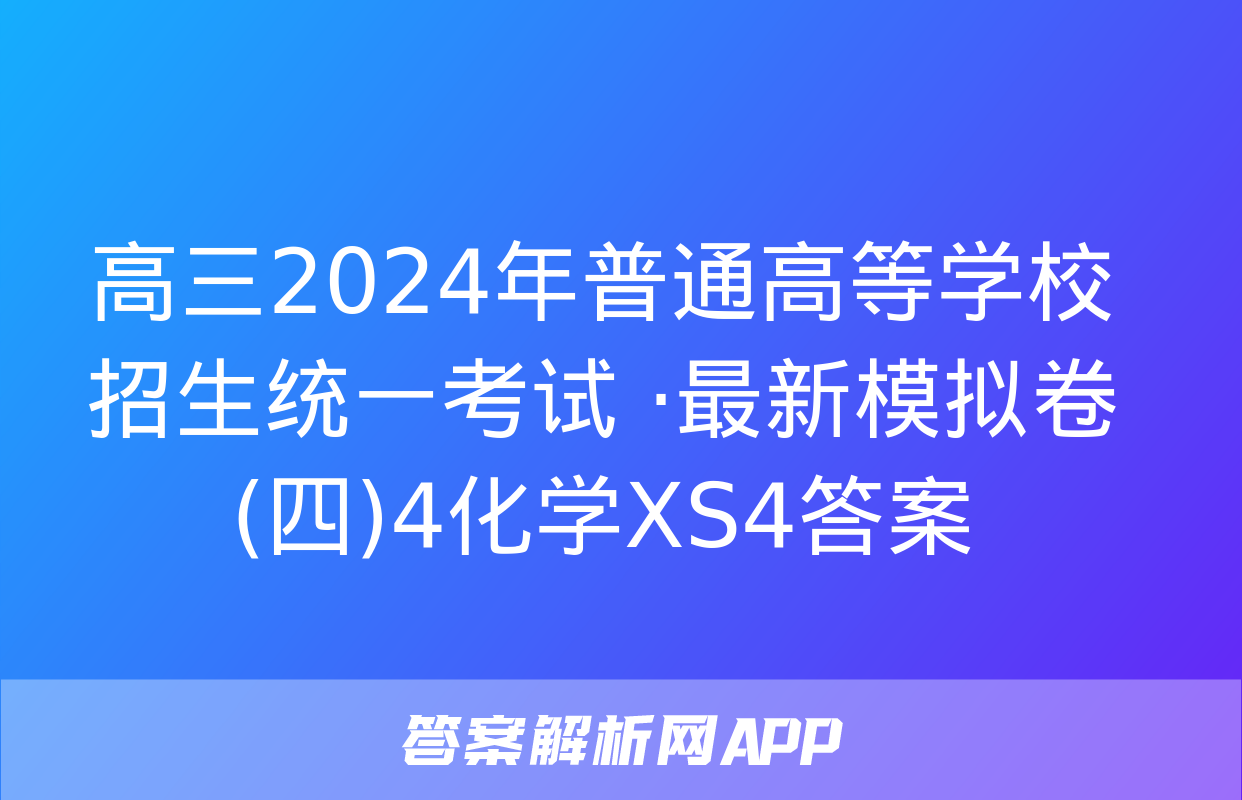 高三2024年普通高等学校招生统一考试 ·最新模拟卷(四)4化学XS4答案