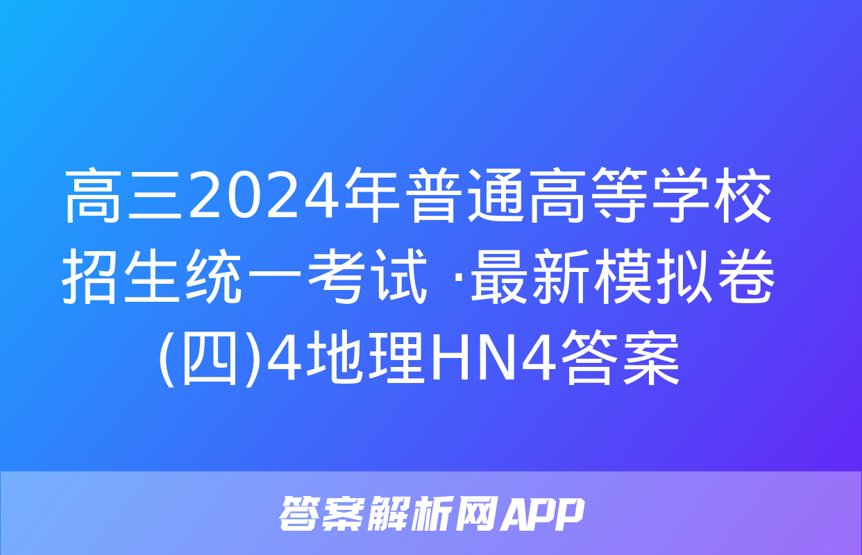 高三2024年普通高等学校招生统一考试 ·最新模拟卷(四)4地理HN4答案