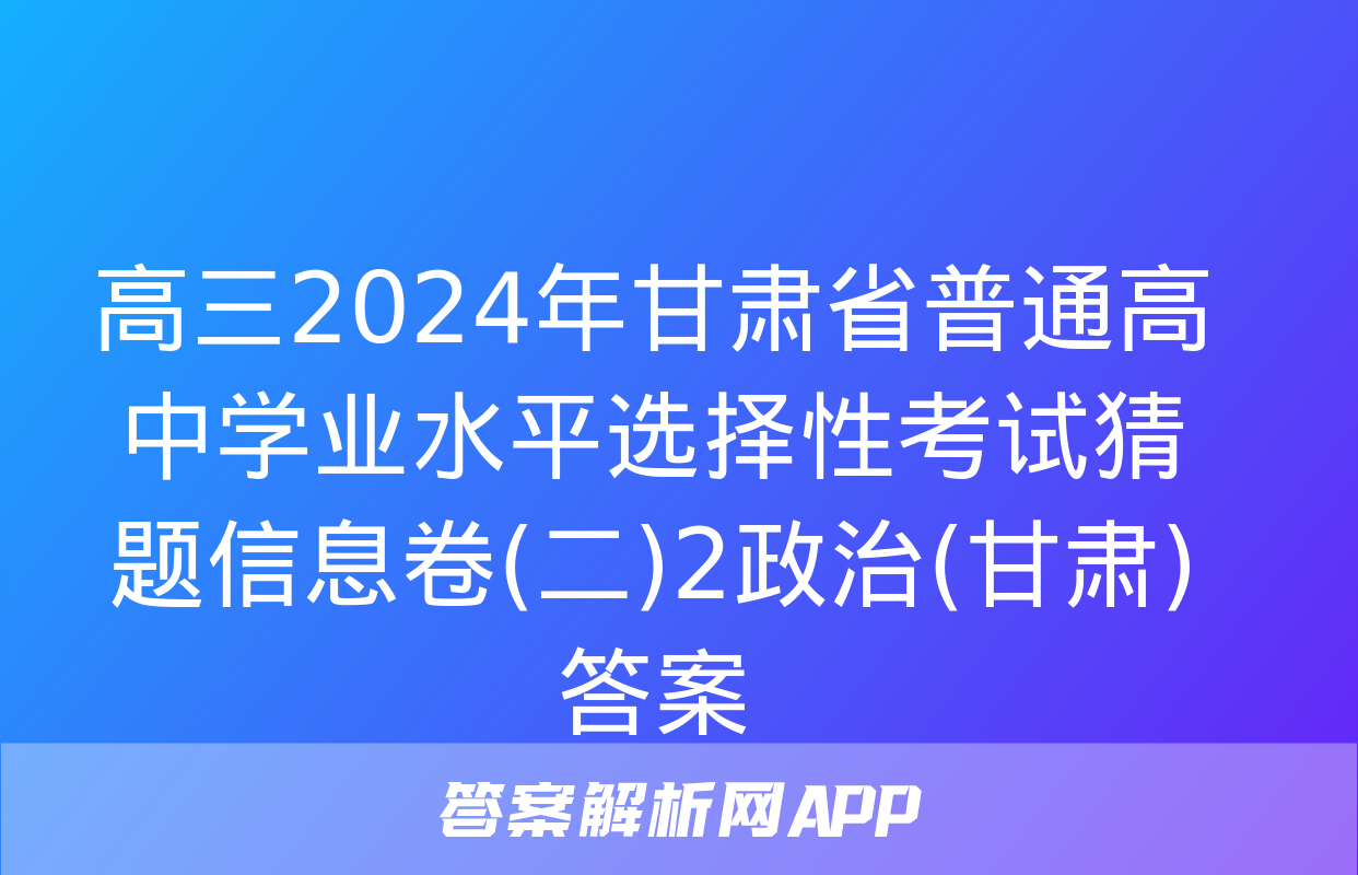 高三2024年甘肃省普通高中学业水平选择性考试猜题信息卷(二)2政治(甘肃)答案