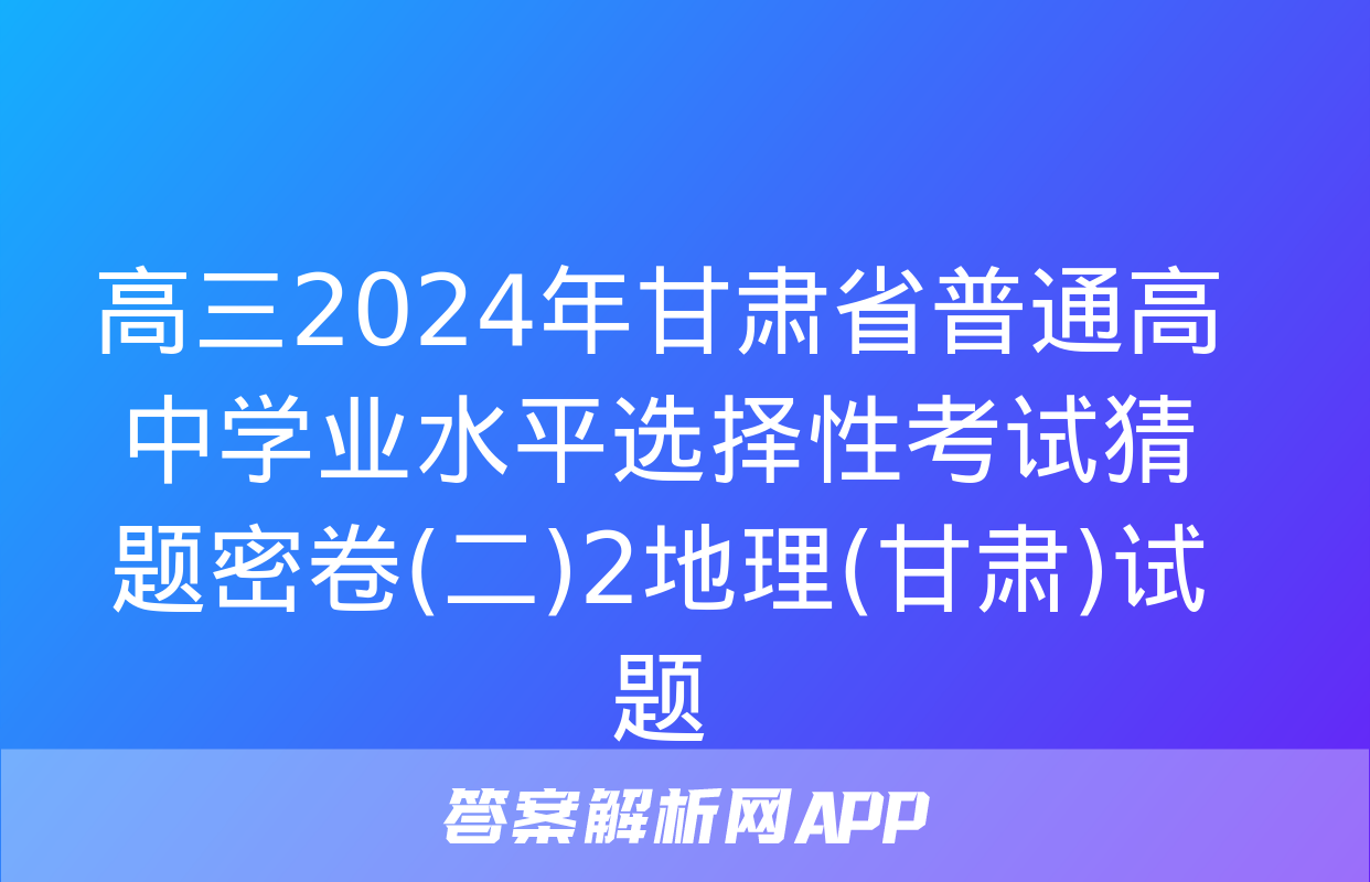 高三2024年甘肃省普通高中学业水平选择性考试猜题密卷(二)2地理(甘肃)试题