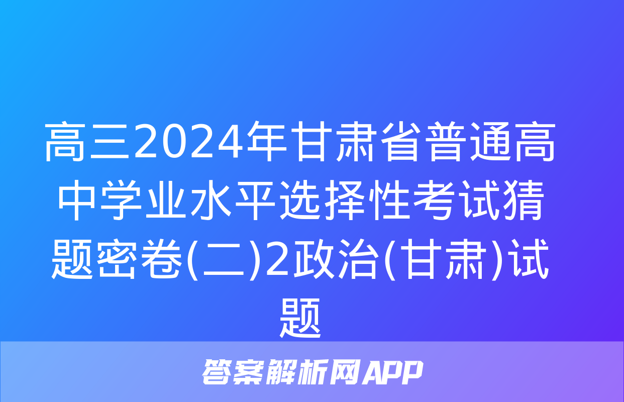 高三2024年甘肃省普通高中学业水平选择性考试猜题密卷(二)2政治(甘肃)试题