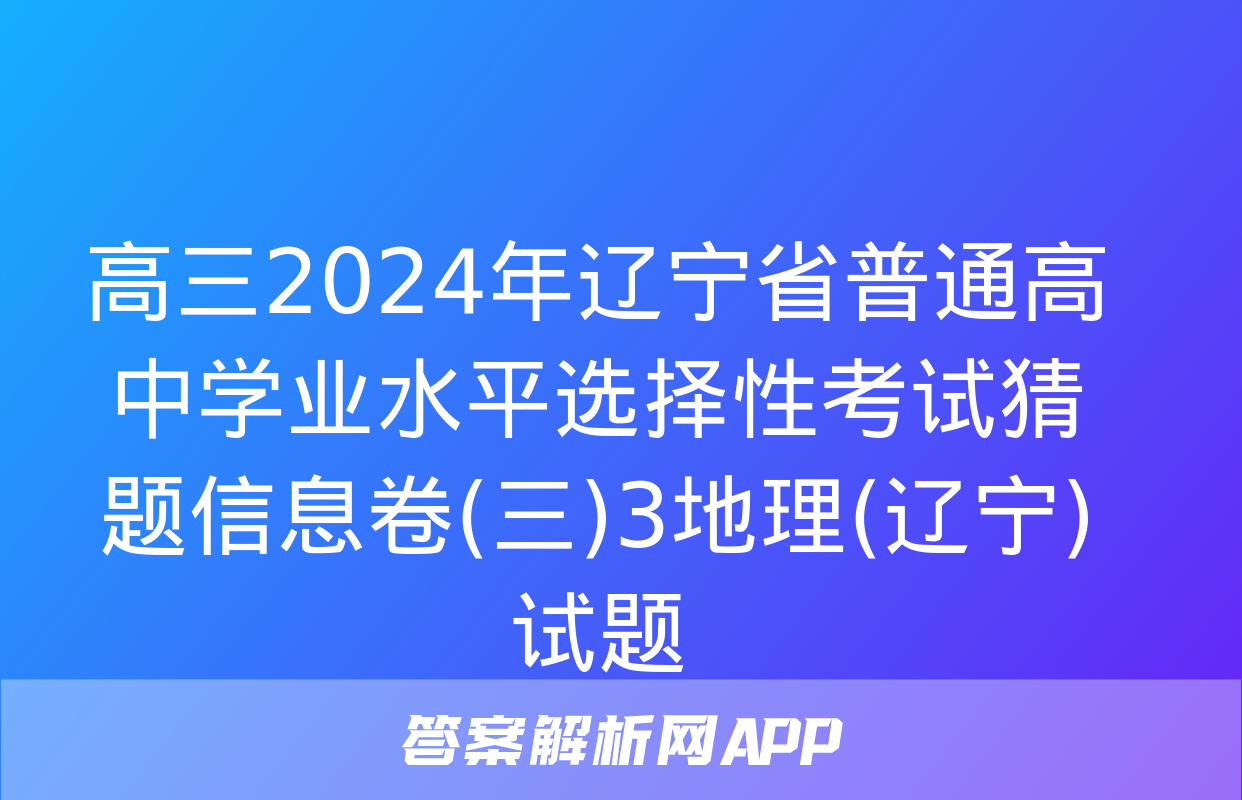 高三2024年辽宁省普通高中学业水平选择性考试猜题信息卷(三)3地理(辽宁)试题