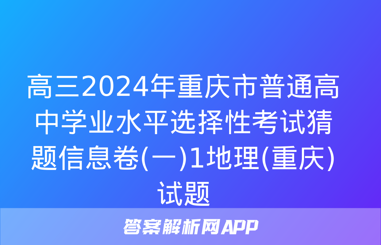 高三2024年重庆市普通高中学业水平选择性考试猜题信息卷(一)1地理(重庆)试题