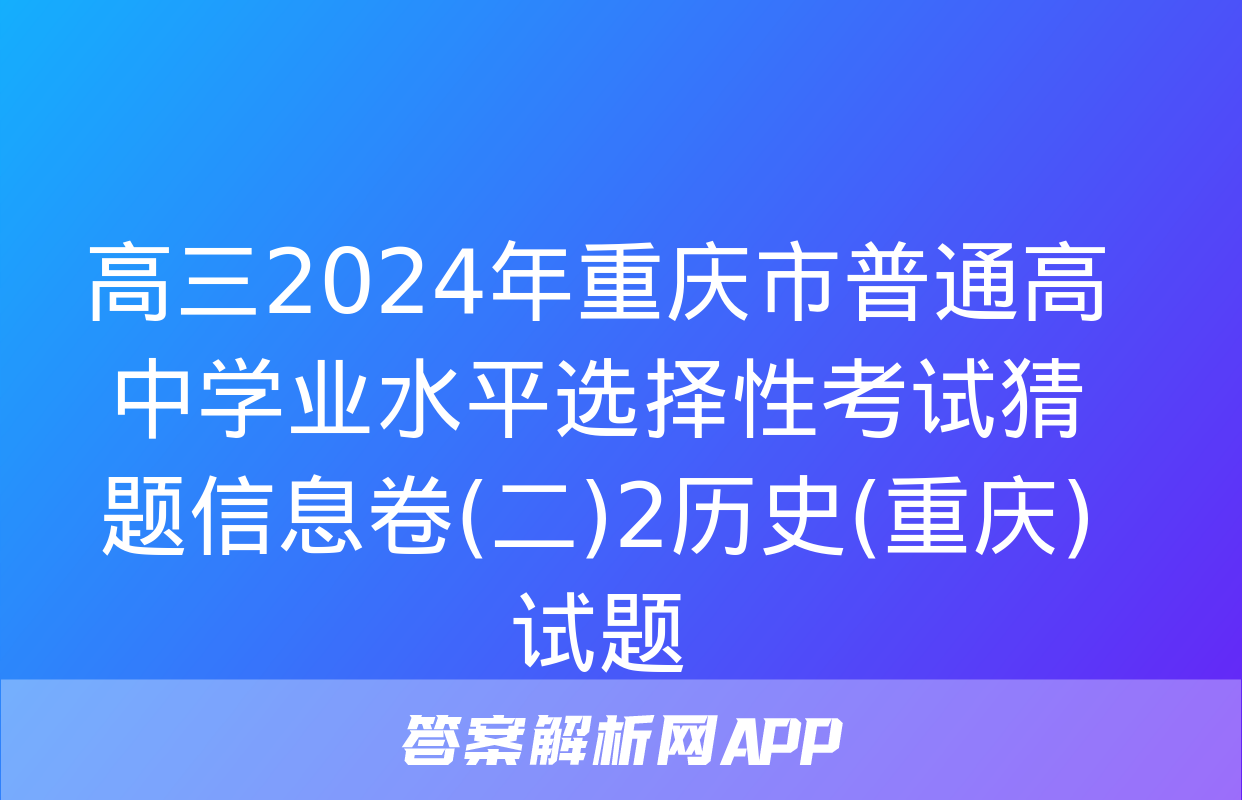 高三2024年重庆市普通高中学业水平选择性考试猜题信息卷(二)2历史(重庆)试题