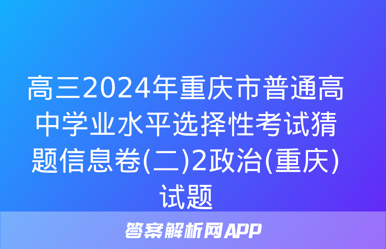 高三2024年重庆市普通高中学业水平选择性考试猜题信息卷(二)2政治(重庆)试题