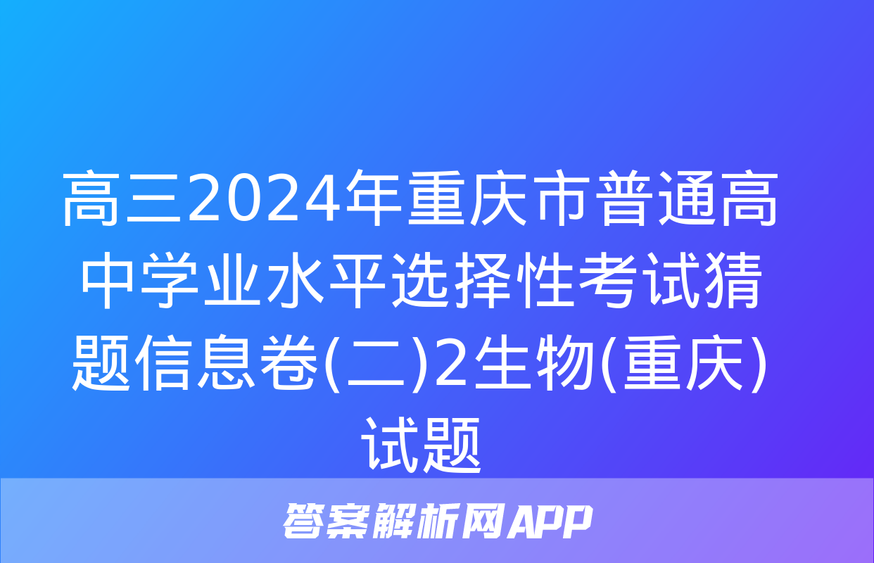 高三2024年重庆市普通高中学业水平选择性考试猜题信息卷(二)2生物(重庆)试题