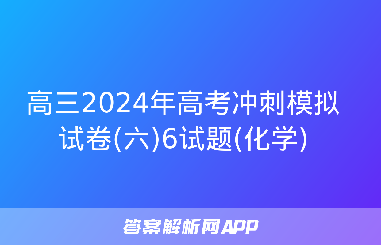 高三2024年高考冲刺模拟试卷(六)6试题(化学)