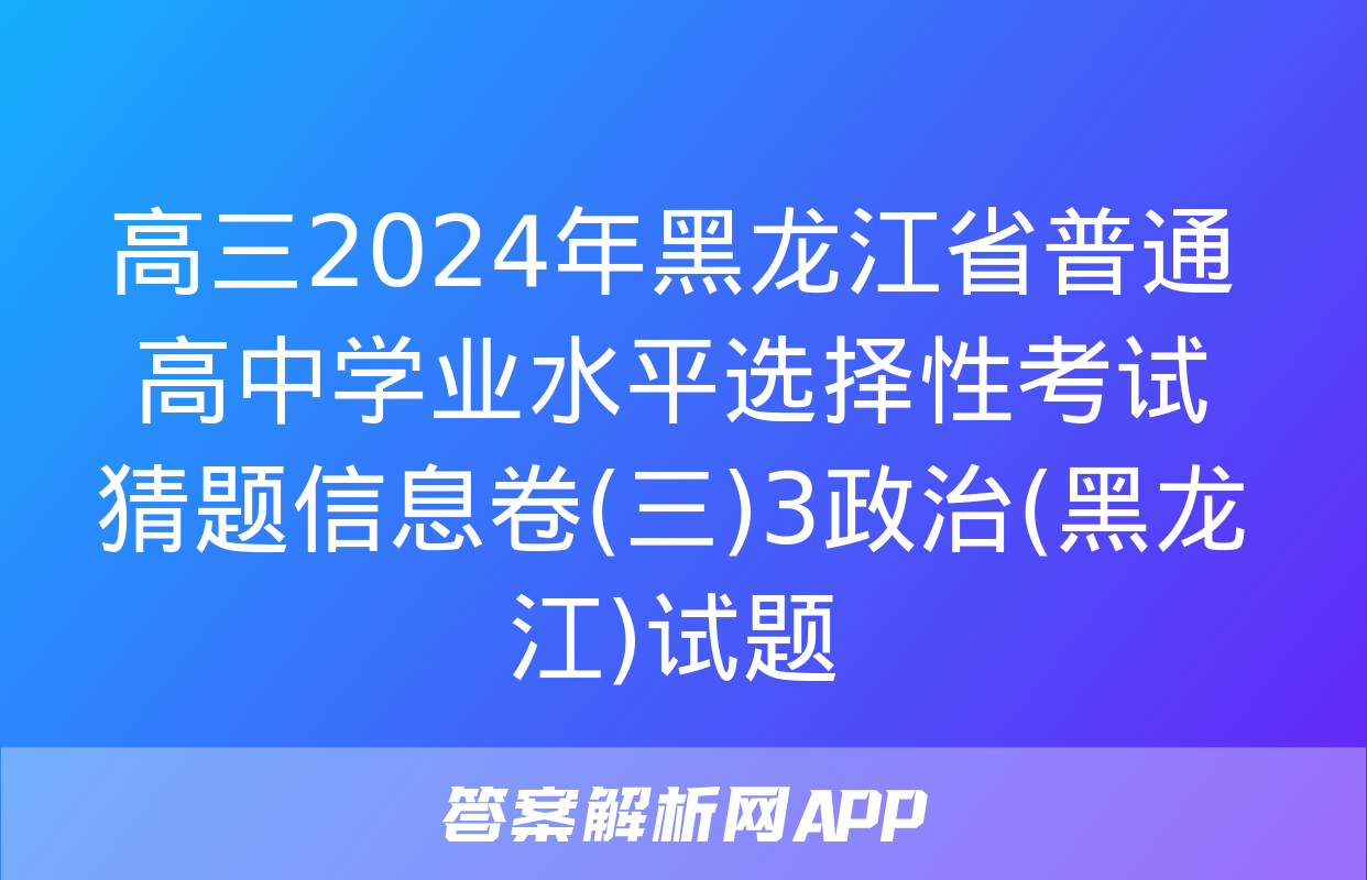 高三2024年黑龙江省普通高中学业水平选择性考试猜题信息卷(三)3政治(黑龙江)试题