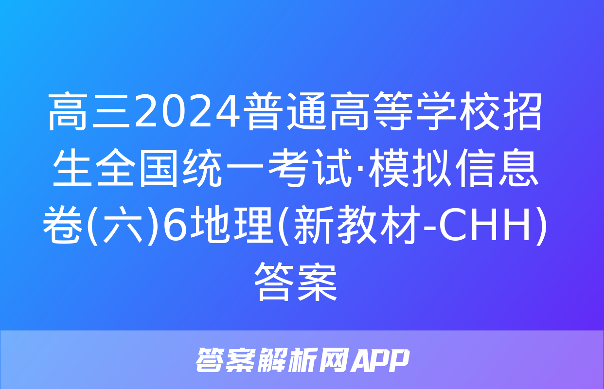 高三2024普通高等学校招生全国统一考试·模拟信息卷(六)6地理(新教材-CHH)答案