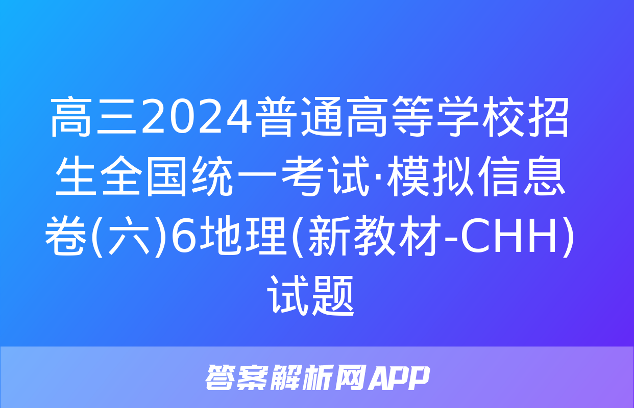 高三2024普通高等学校招生全国统一考试·模拟信息卷(六)6地理(新教材-CHH)试题