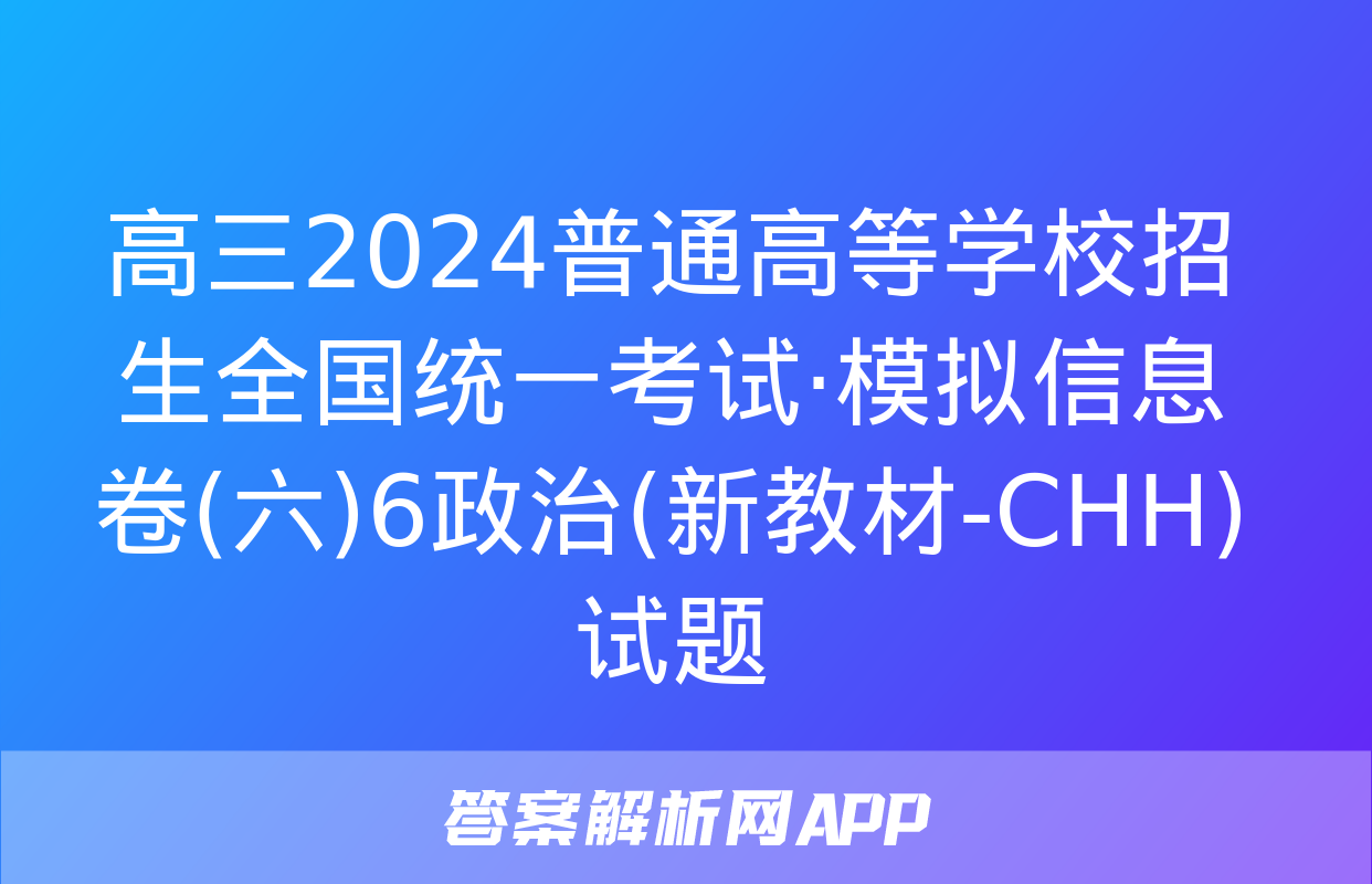 高三2024普通高等学校招生全国统一考试·模拟信息卷(六)6政治(新教材-CHH)试题