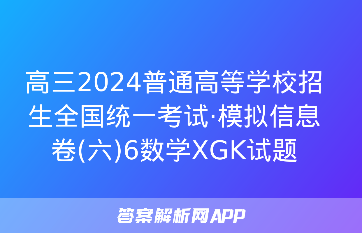 高三2024普通高等学校招生全国统一考试·模拟信息卷(六)6数学XGK试题