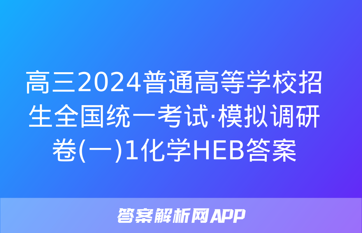 高三2024普通高等学校招生全国统一考试·模拟调研卷(一)1化学HEB答案