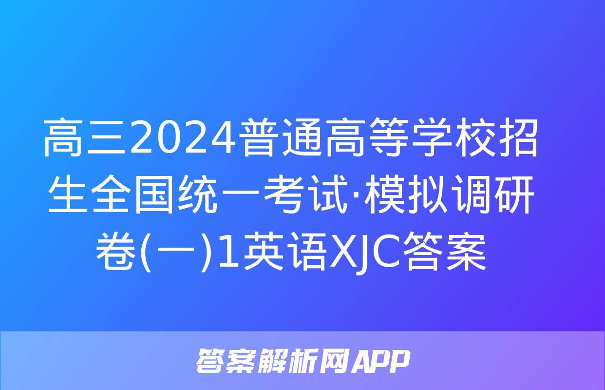 高三2024普通高等学校招生全国统一考试·模拟调研卷(一)1英语XJC答案