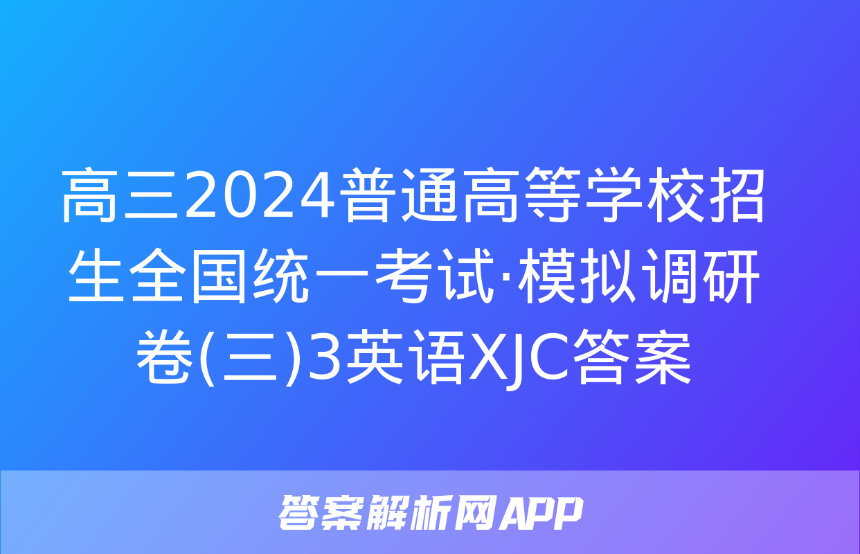 高三2024普通高等学校招生全国统一考试·模拟调研卷(三)3英语XJC答案