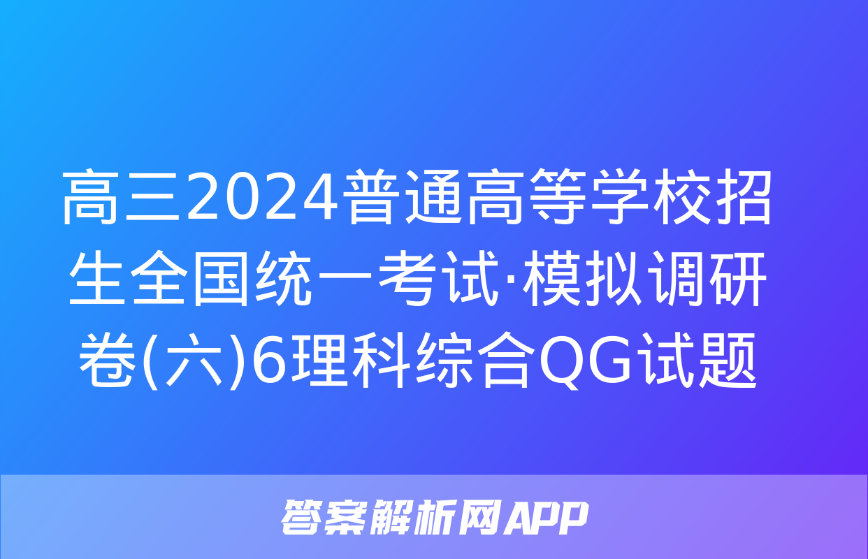 高三2024普通高等学校招生全国统一考试·模拟调研卷(六)6理科综合QG试题