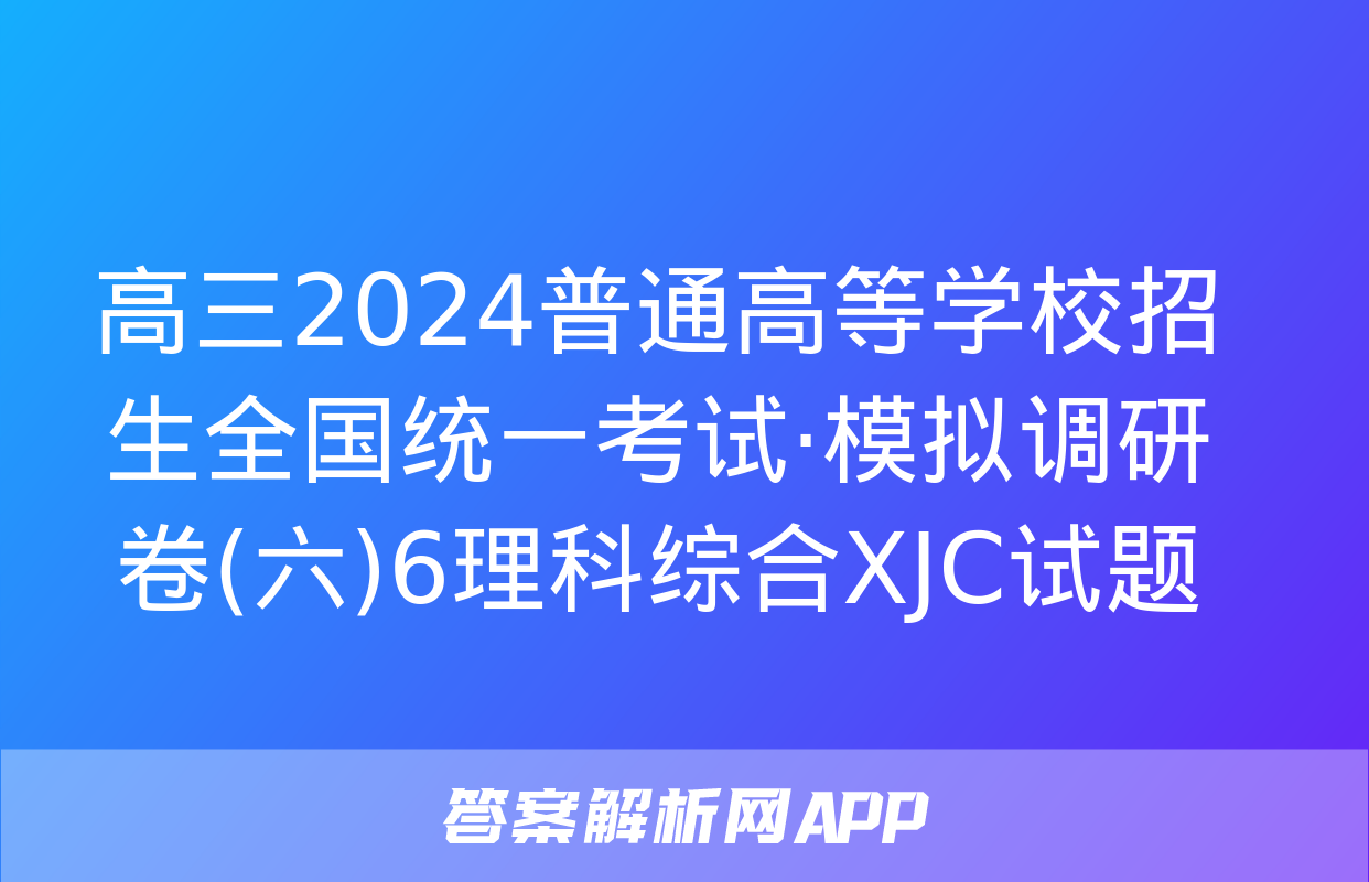 高三2024普通高等学校招生全国统一考试·模拟调研卷(六)6理科综合XJC试题