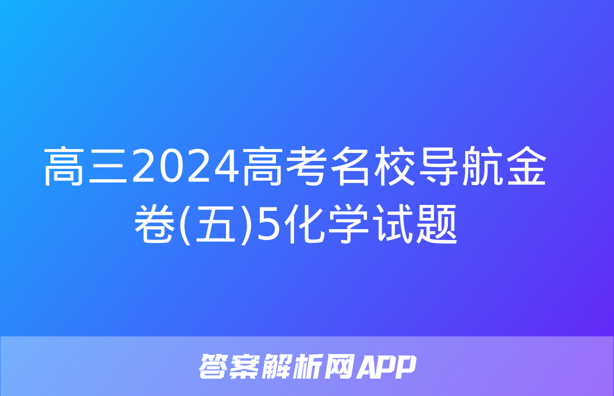 高三2024高考名校导航金卷(五)5化学试题