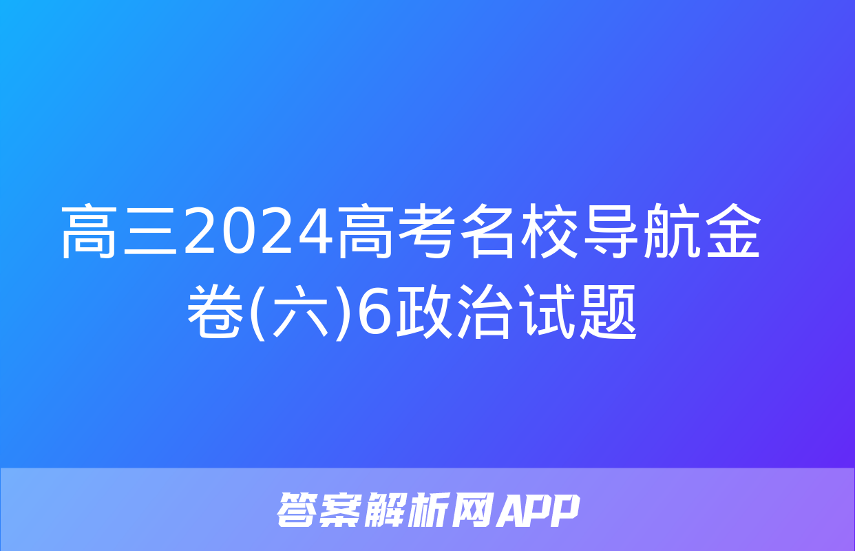 高三2024高考名校导航金卷(六)6政治试题