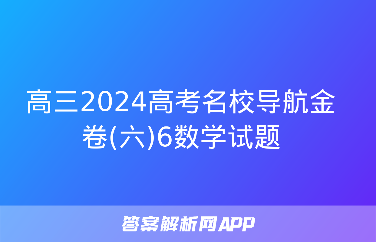 高三2024高考名校导航金卷(六)6数学试题