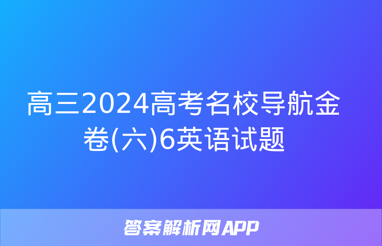 高三2024高考名校导航金卷(六)6英语试题