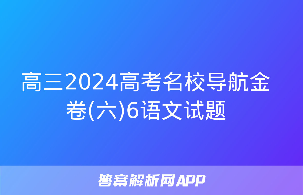 高三2024高考名校导航金卷(六)6语文试题