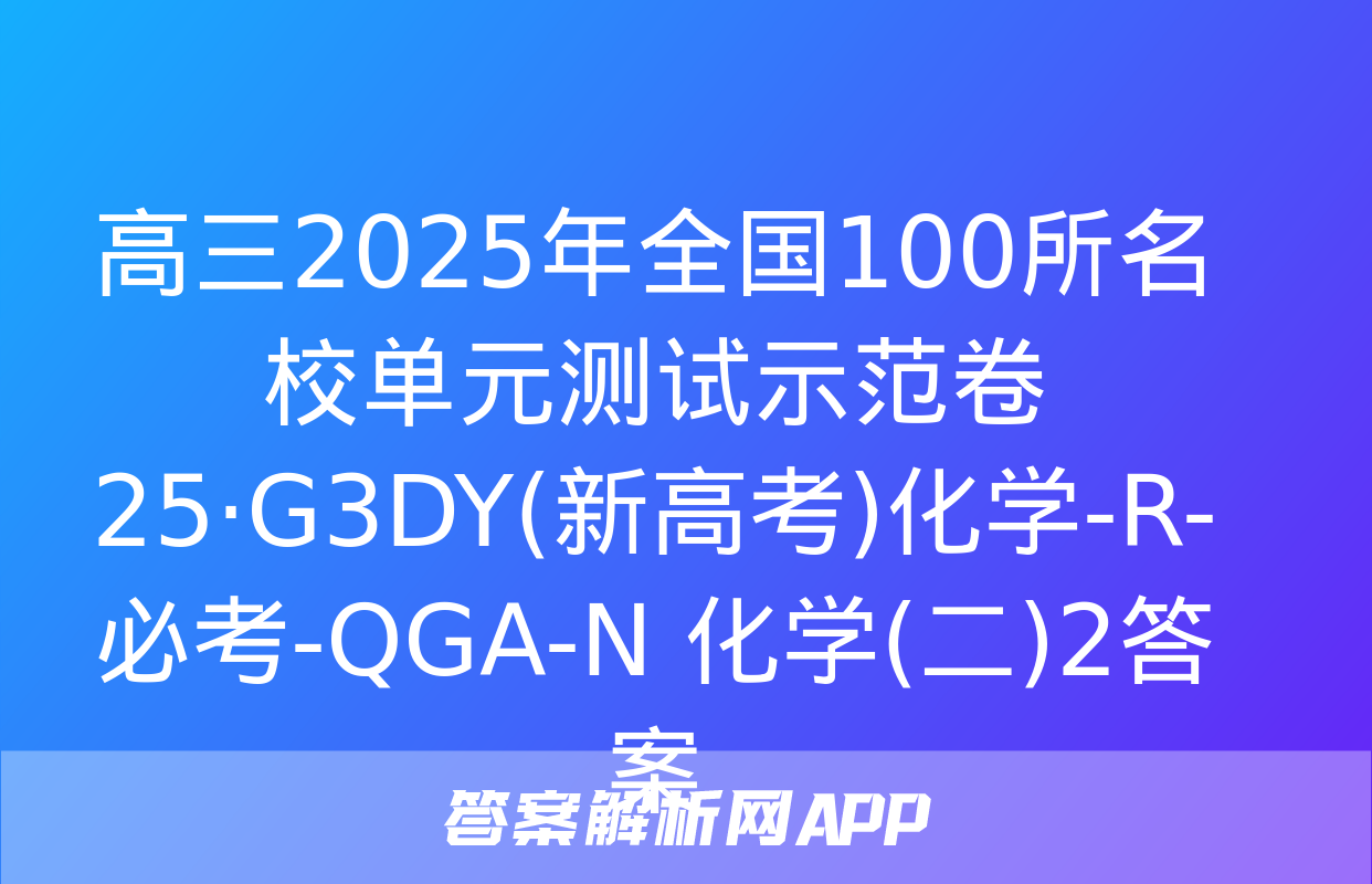 高三2025年全国100所名校单元测试示范卷 25·G3DY(新高考)化学-R-必考-QGA-N 化学(二)2答案