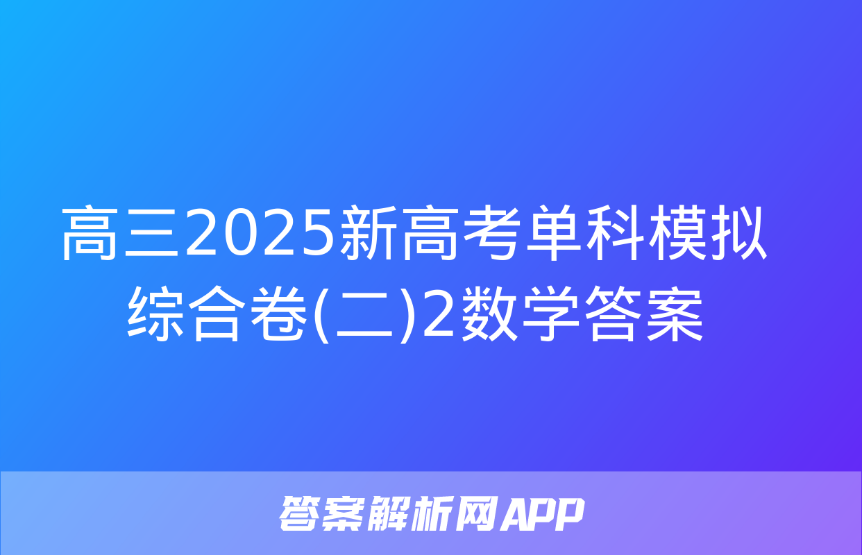 高三2025新高考单科模拟综合卷(二)2数学答案