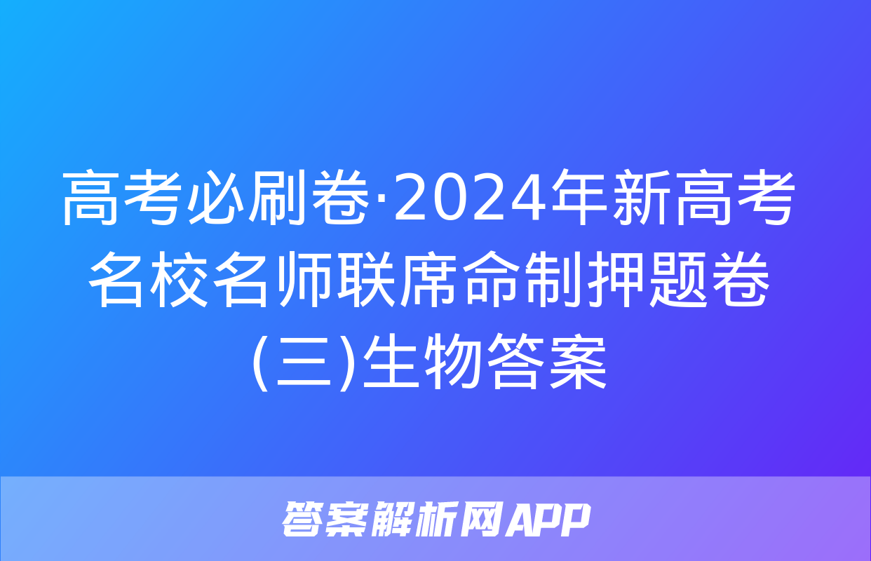 高考必刷卷·2024年新高考名校名师联席命制押题卷(三)生物答案