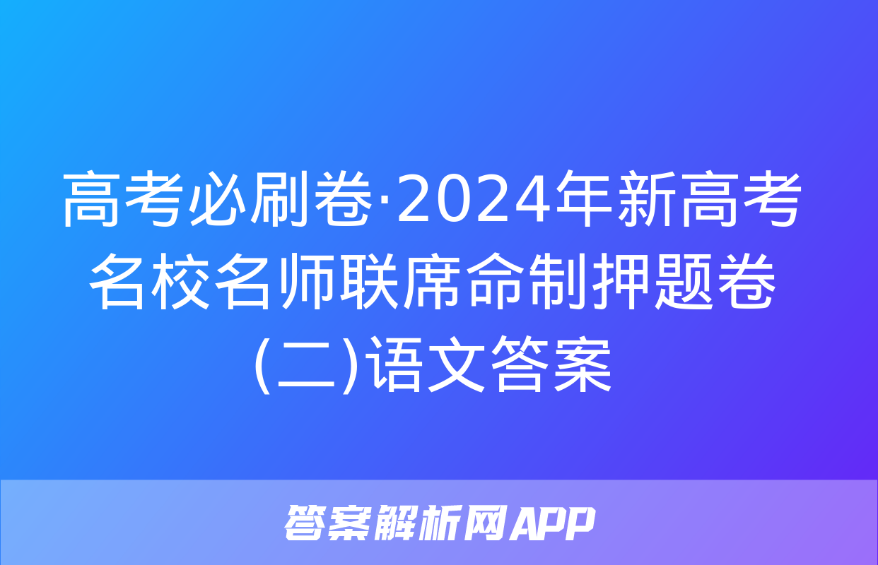 高考必刷卷·2024年新高考名校名师联席命制押题卷(二)语文答案