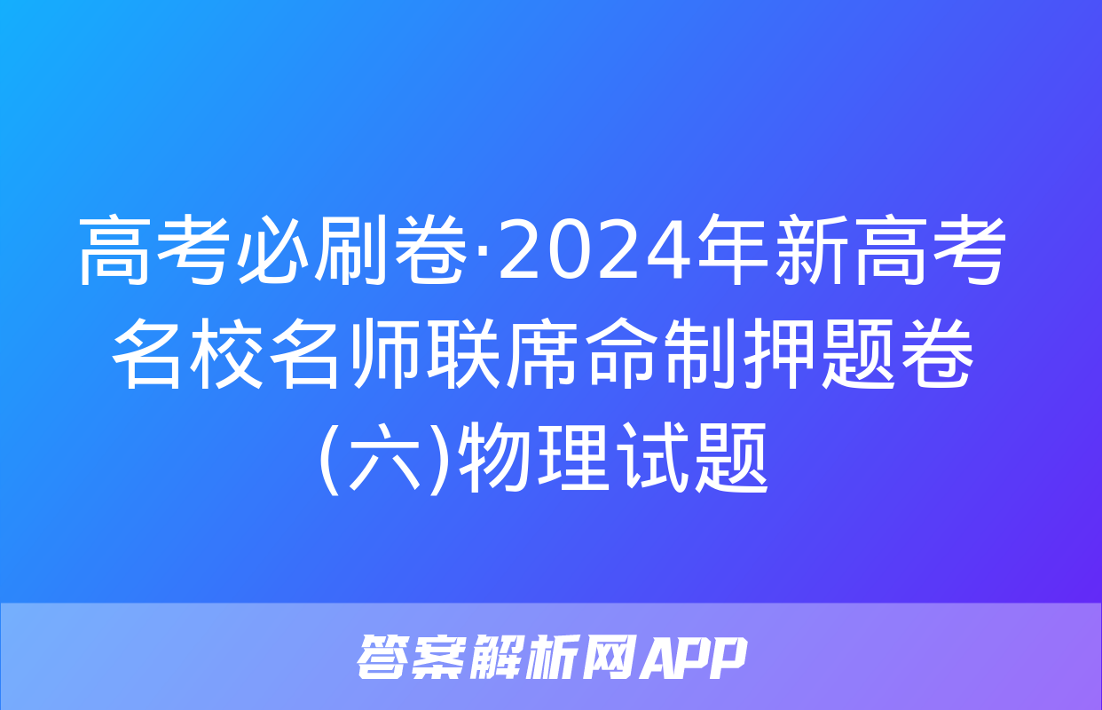 高考必刷卷·2024年新高考名校名师联席命制押题卷(六)物理试题