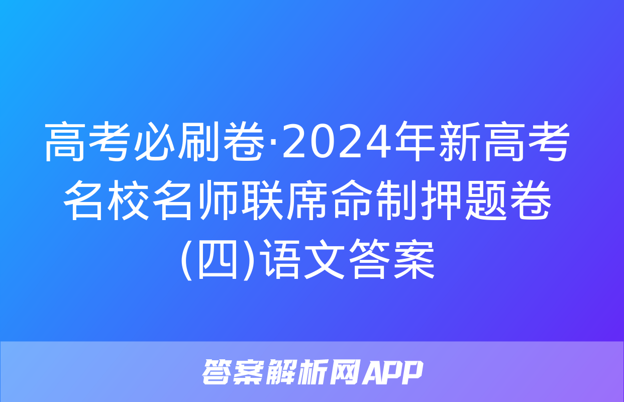 高考必刷卷·2024年新高考名校名师联席命制押题卷(四)语文答案