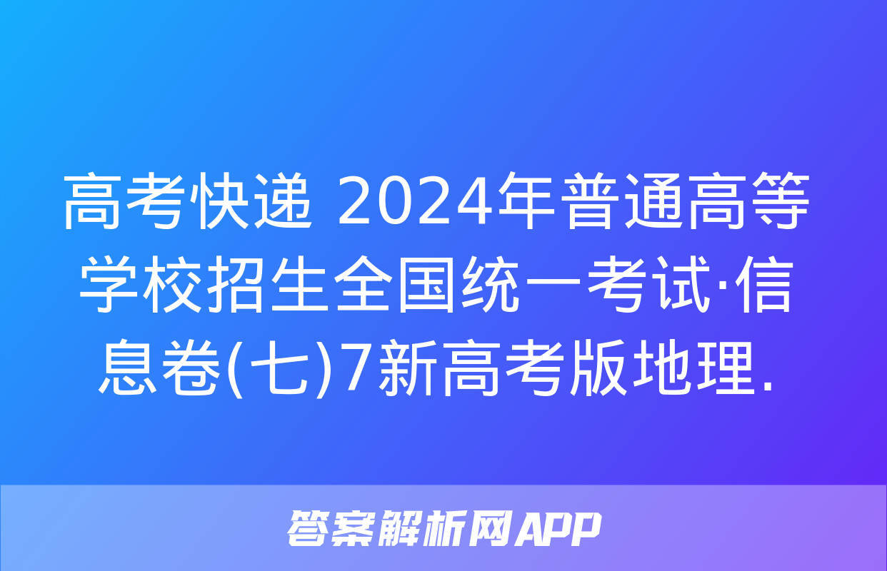 高考快递 2024年普通高等学校招生全国统一考试·信息卷(七)7新高考版地理.