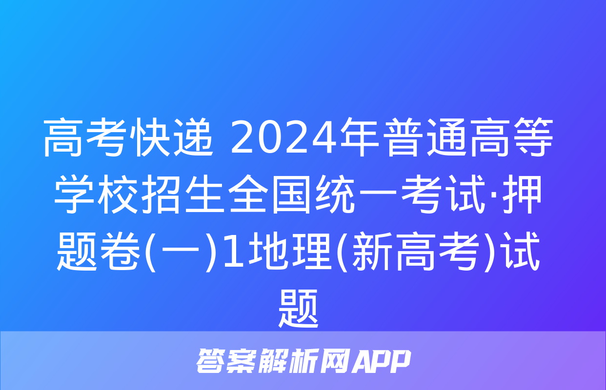 高考快递 2024年普通高等学校招生全国统一考试·押题卷(一)1地理(新高考)试题