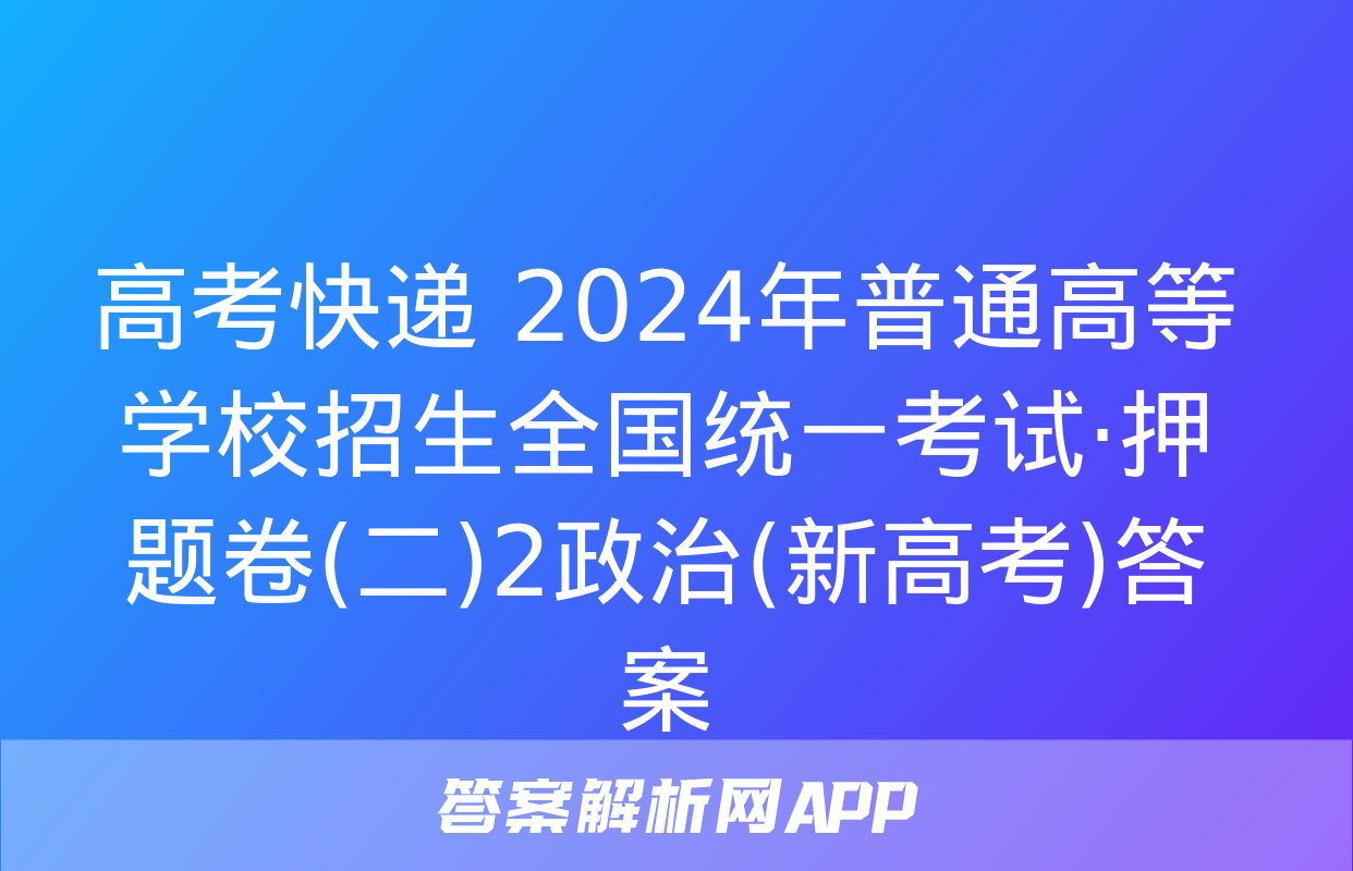 高考快递 2024年普通高等学校招生全国统一考试·押题卷(二)2政治(新高考)答案