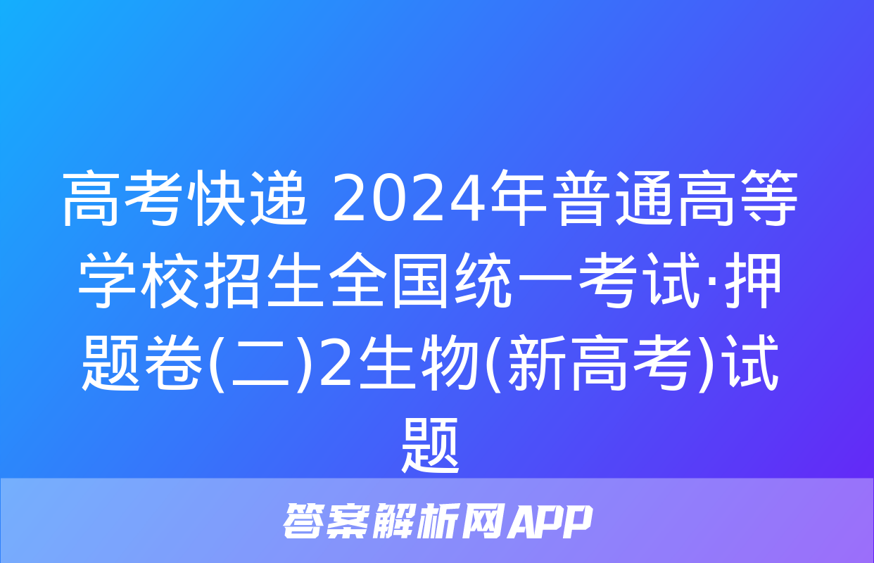 高考快递 2024年普通高等学校招生全国统一考试·押题卷(二)2生物(新高考)试题