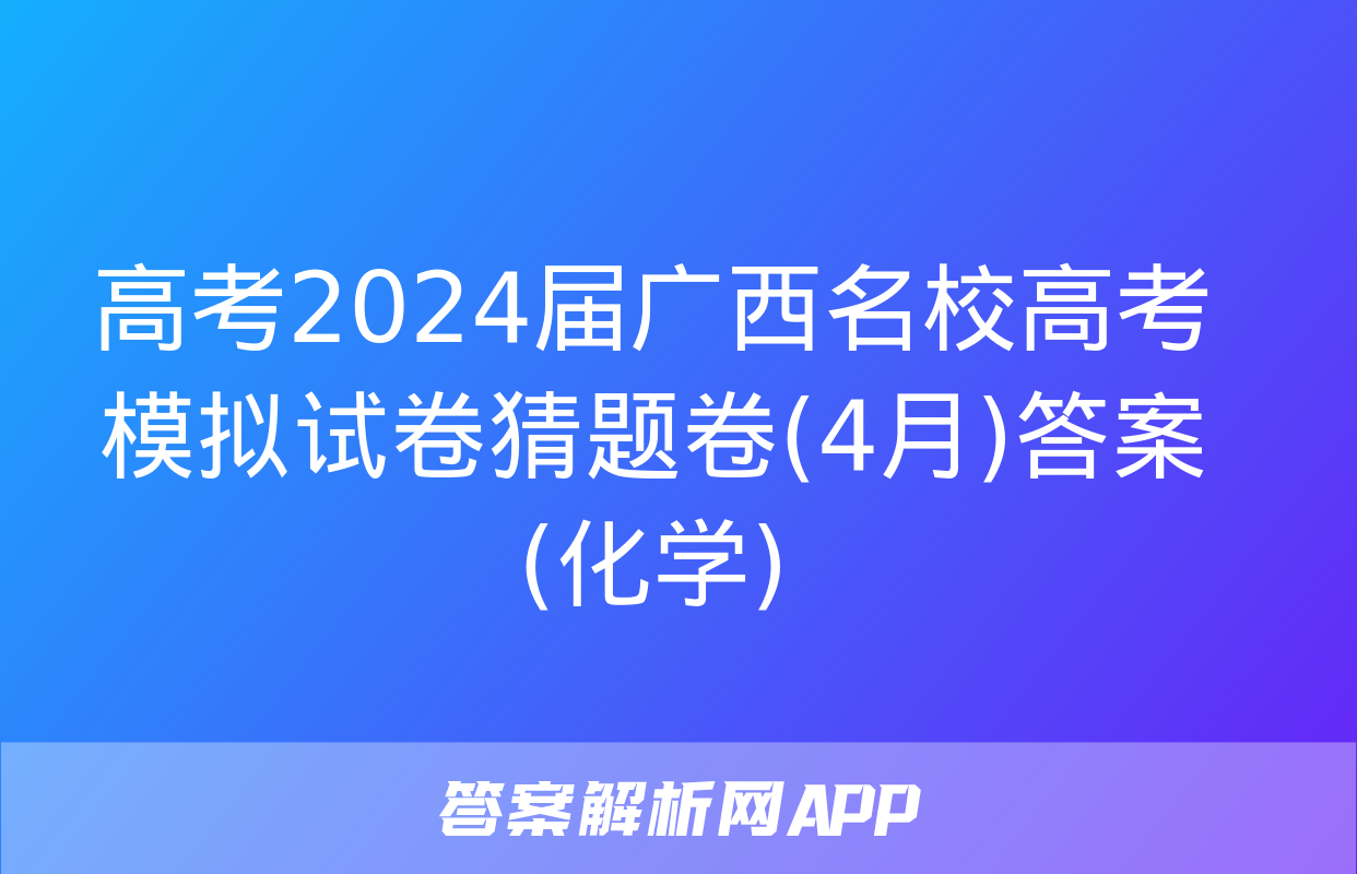 高考2024届广西名校高考模拟试卷猜题卷(4月)答案(化学)