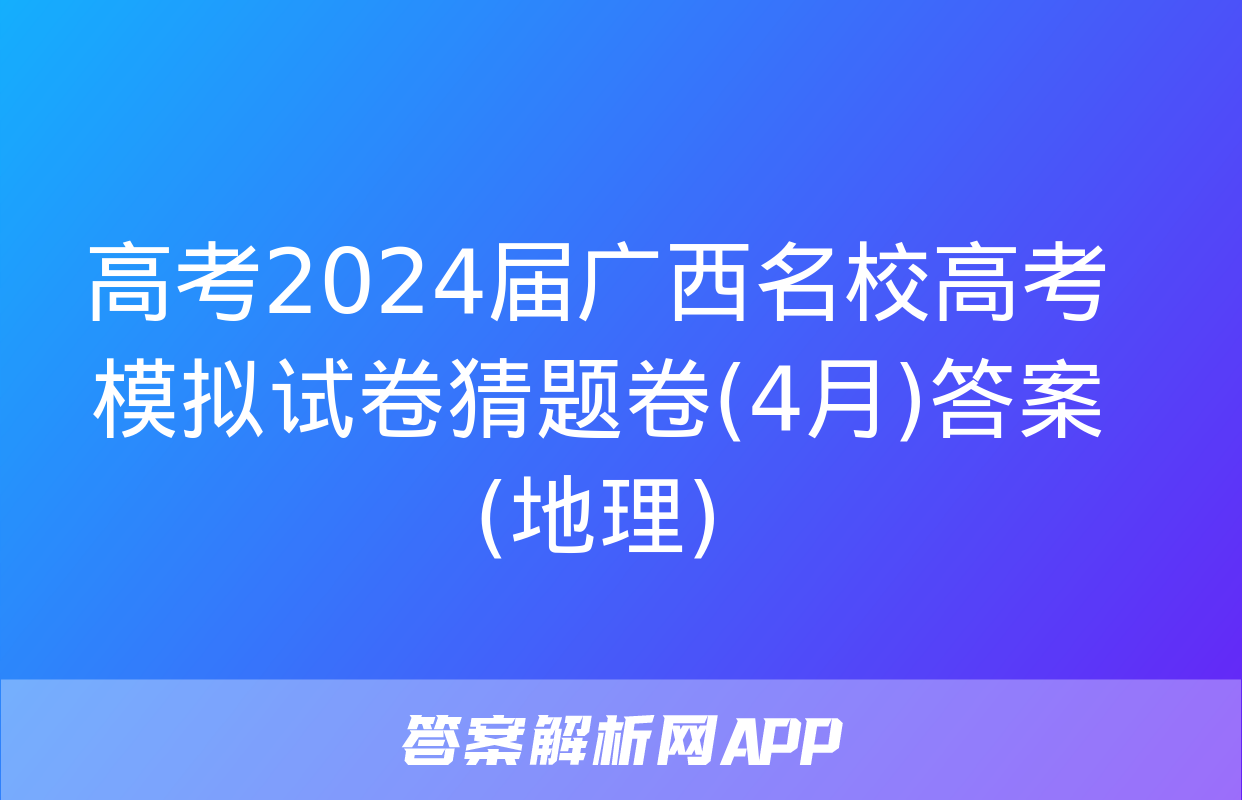 高考2024届广西名校高考模拟试卷猜题卷(4月)答案(地理)