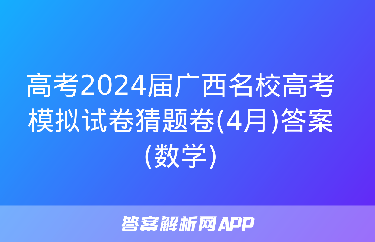 高考2024届广西名校高考模拟试卷猜题卷(4月)答案(数学)