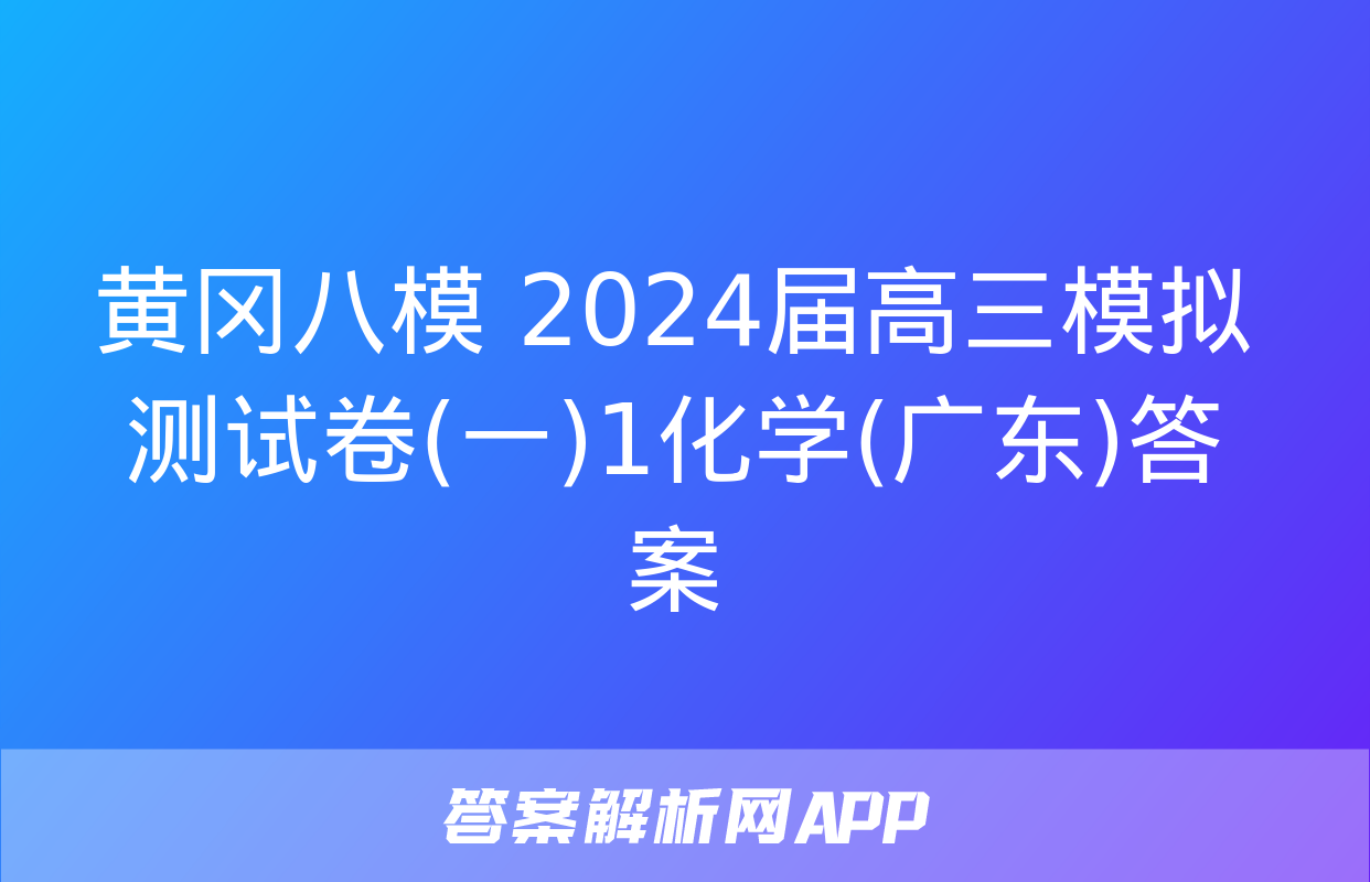 黄冈八模 2024届高三模拟测试卷(一)1化学(广东)答案