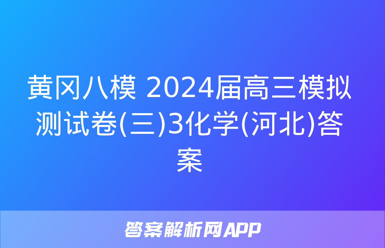 黄冈八模 2024届高三模拟测试卷(三)3化学(河北)答案