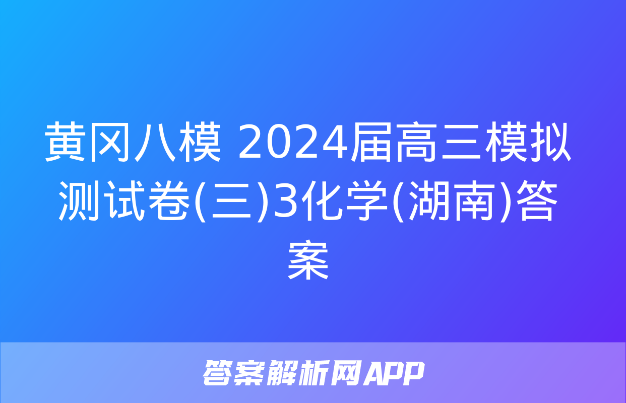 黄冈八模 2024届高三模拟测试卷(三)3化学(湖南)答案