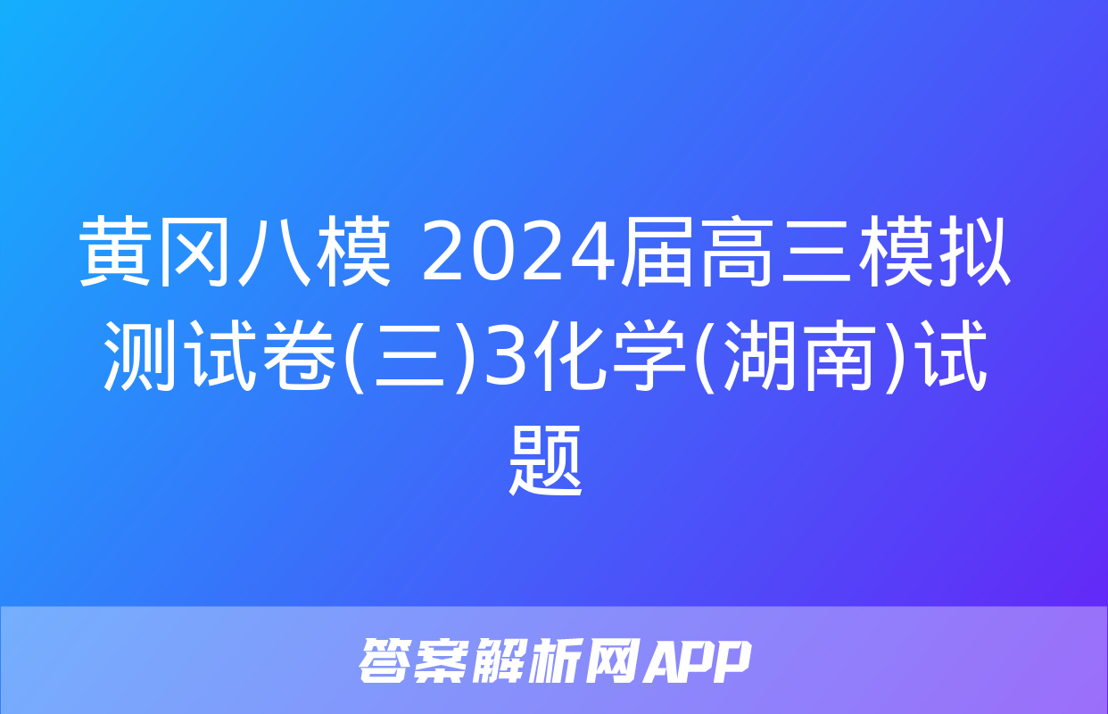 黄冈八模 2024届高三模拟测试卷(三)3化学(湖南)试题