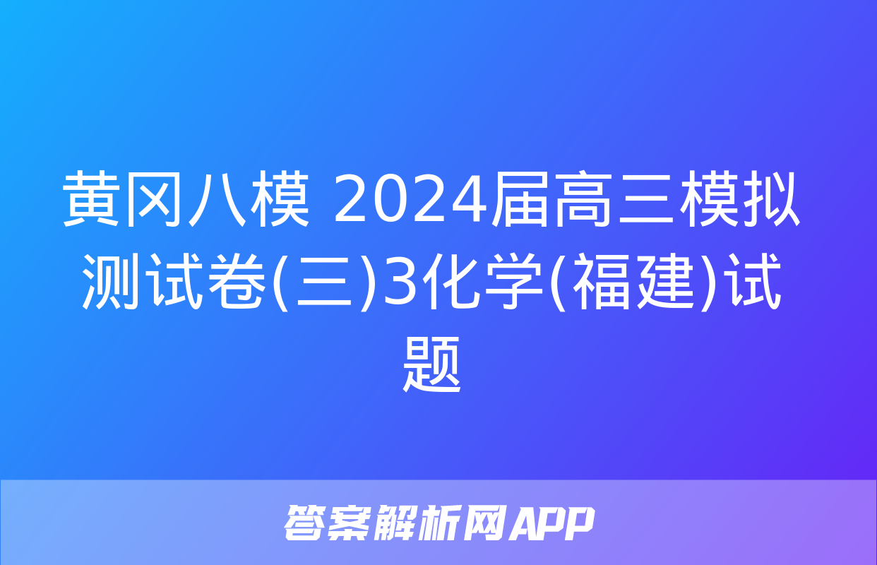 黄冈八模 2024届高三模拟测试卷(三)3化学(福建)试题