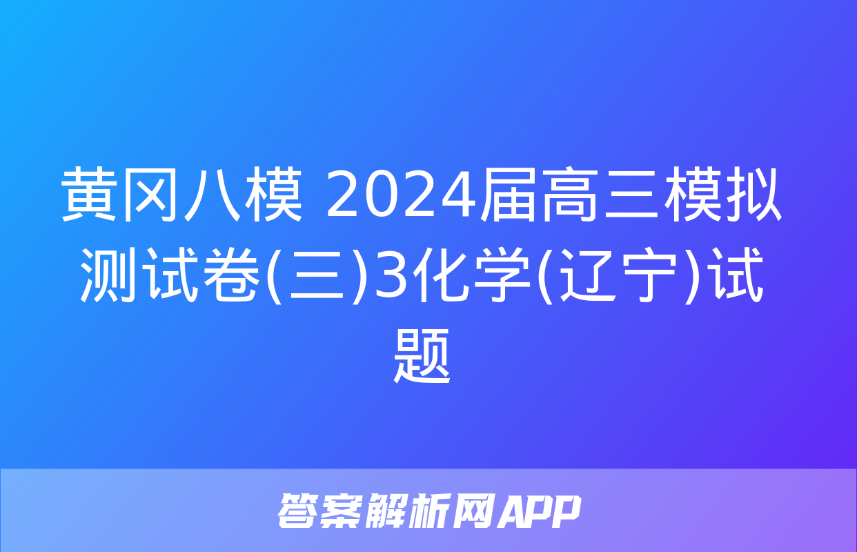 黄冈八模 2024届高三模拟测试卷(三)3化学(辽宁)试题