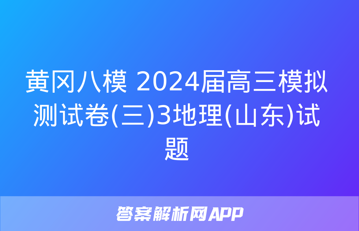 黄冈八模 2024届高三模拟测试卷(三)3地理(山东)试题